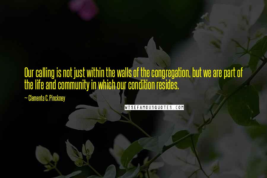 Clementa C. Pinckney Quotes: Our calling is not just within the walls of the congregation, but we are part of the life and community in which our condition resides.