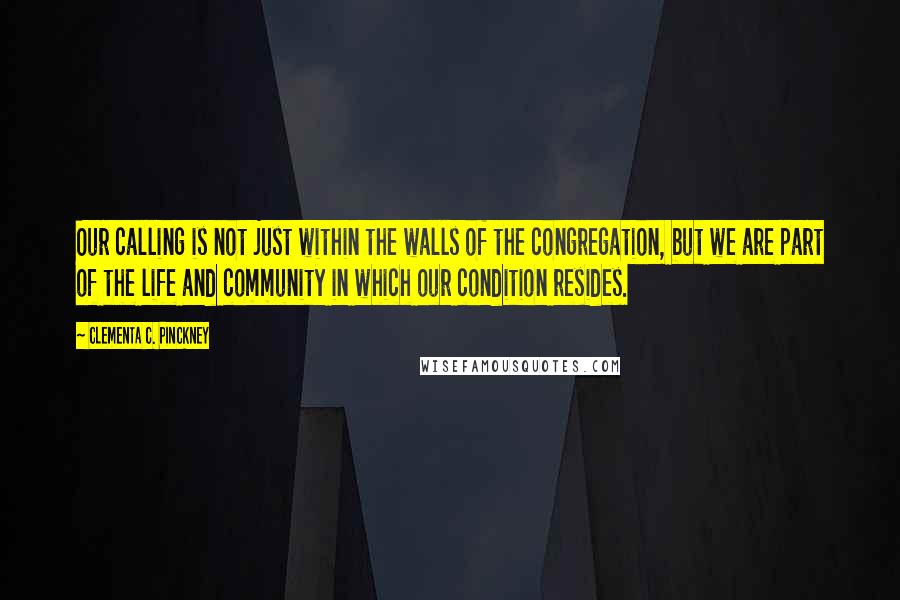 Clementa C. Pinckney Quotes: Our calling is not just within the walls of the congregation, but we are part of the life and community in which our condition resides.