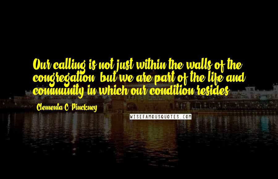 Clementa C. Pinckney Quotes: Our calling is not just within the walls of the congregation, but we are part of the life and community in which our condition resides.