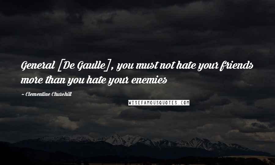 Clementine Churchill Quotes: General [De Gaulle], you must not hate your friends more than you hate your enemies