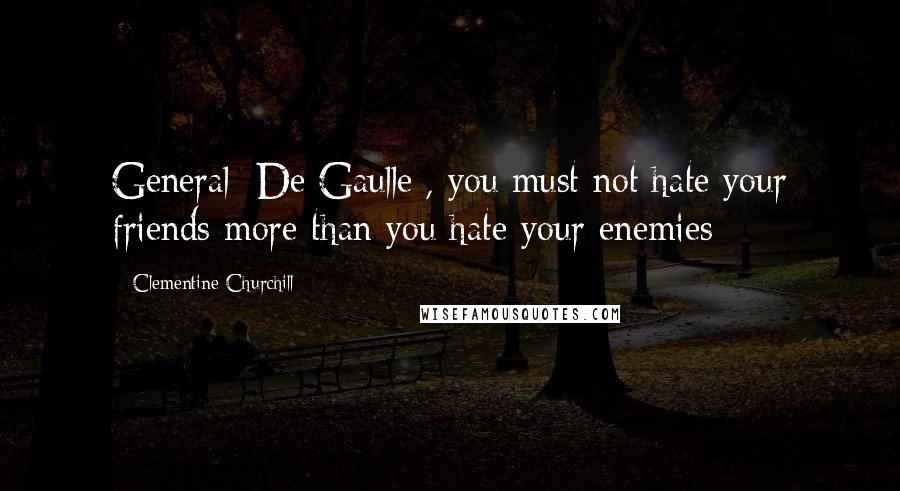 Clementine Churchill Quotes: General [De Gaulle], you must not hate your friends more than you hate your enemies