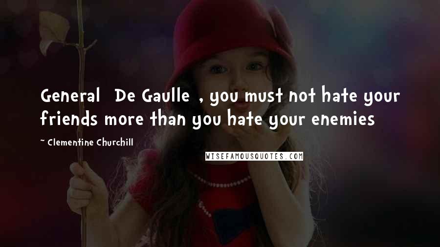 Clementine Churchill Quotes: General [De Gaulle], you must not hate your friends more than you hate your enemies