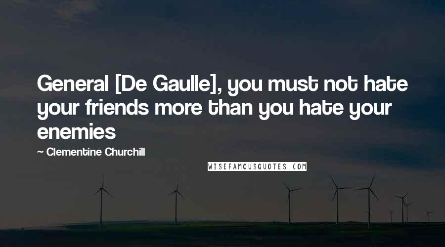 Clementine Churchill Quotes: General [De Gaulle], you must not hate your friends more than you hate your enemies