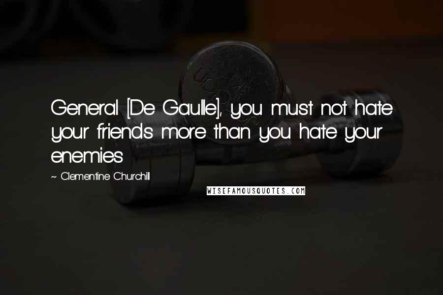 Clementine Churchill Quotes: General [De Gaulle], you must not hate your friends more than you hate your enemies