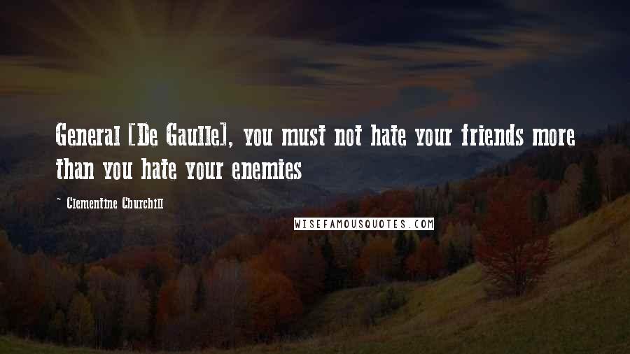 Clementine Churchill Quotes: General [De Gaulle], you must not hate your friends more than you hate your enemies