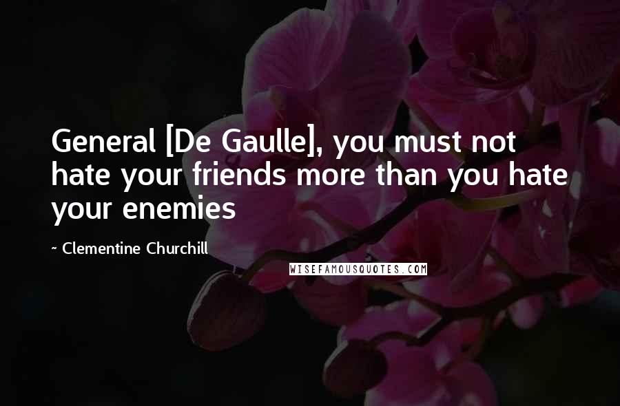 Clementine Churchill Quotes: General [De Gaulle], you must not hate your friends more than you hate your enemies
