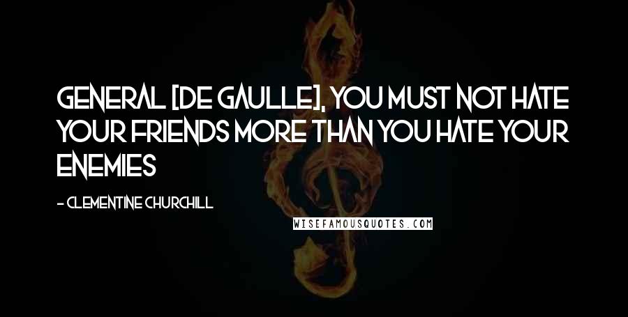 Clementine Churchill Quotes: General [De Gaulle], you must not hate your friends more than you hate your enemies