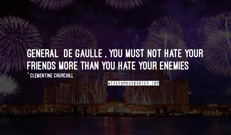 Clementine Churchill Quotes: General [De Gaulle], you must not hate your friends more than you hate your enemies
