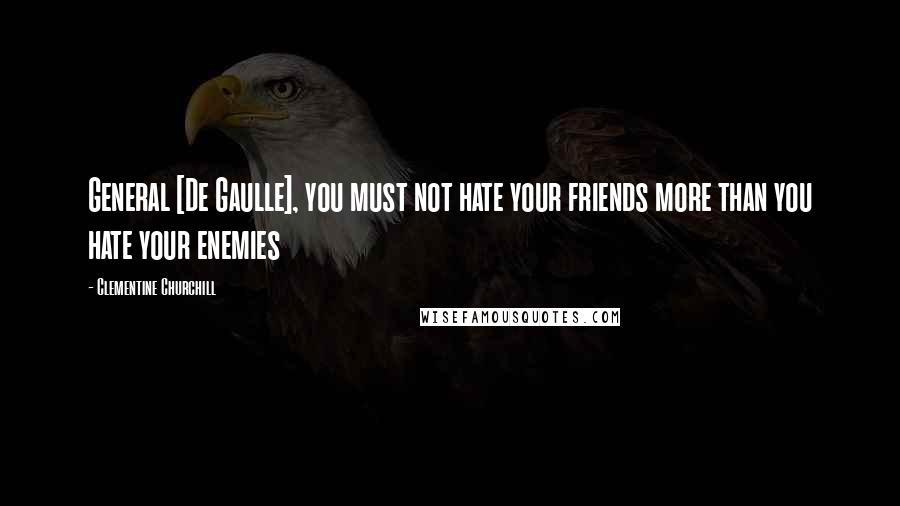 Clementine Churchill Quotes: General [De Gaulle], you must not hate your friends more than you hate your enemies