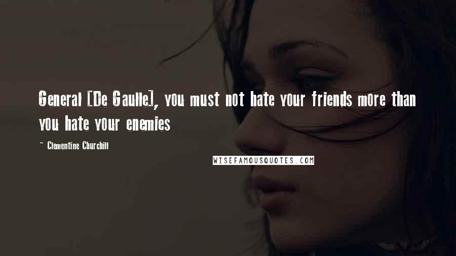 Clementine Churchill Quotes: General [De Gaulle], you must not hate your friends more than you hate your enemies