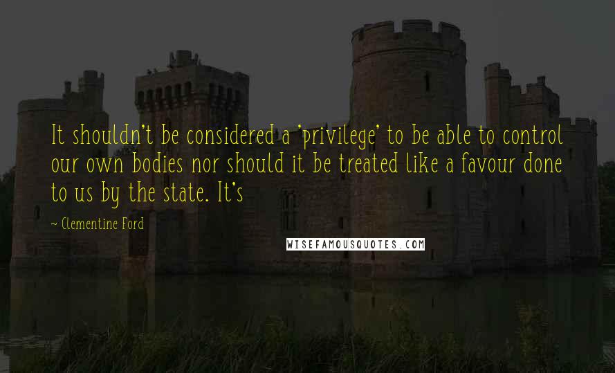 Clementine Ford Quotes: It shouldn't be considered a 'privilege' to be able to control our own bodies nor should it be treated like a favour done to us by the state. It's