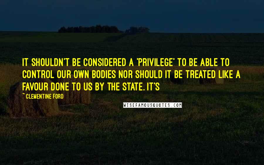 Clementine Ford Quotes: It shouldn't be considered a 'privilege' to be able to control our own bodies nor should it be treated like a favour done to us by the state. It's