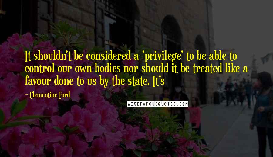 Clementine Ford Quotes: It shouldn't be considered a 'privilege' to be able to control our own bodies nor should it be treated like a favour done to us by the state. It's