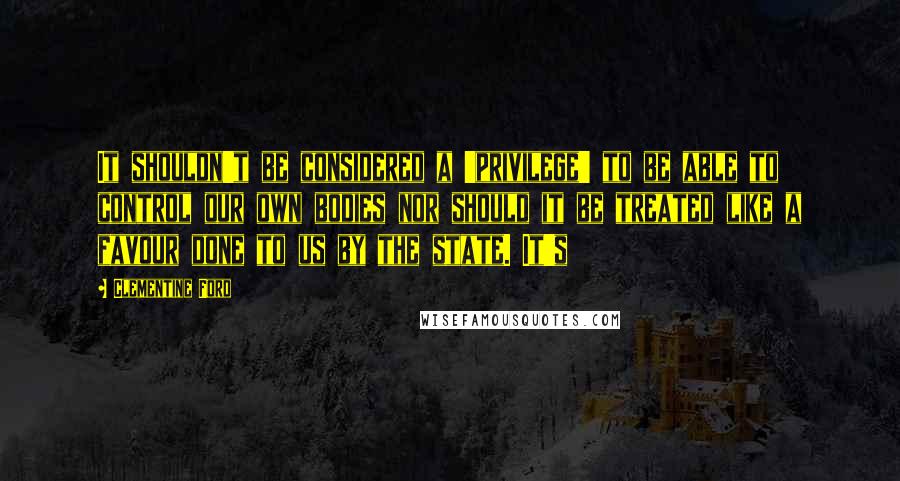 Clementine Ford Quotes: It shouldn't be considered a 'privilege' to be able to control our own bodies nor should it be treated like a favour done to us by the state. It's
