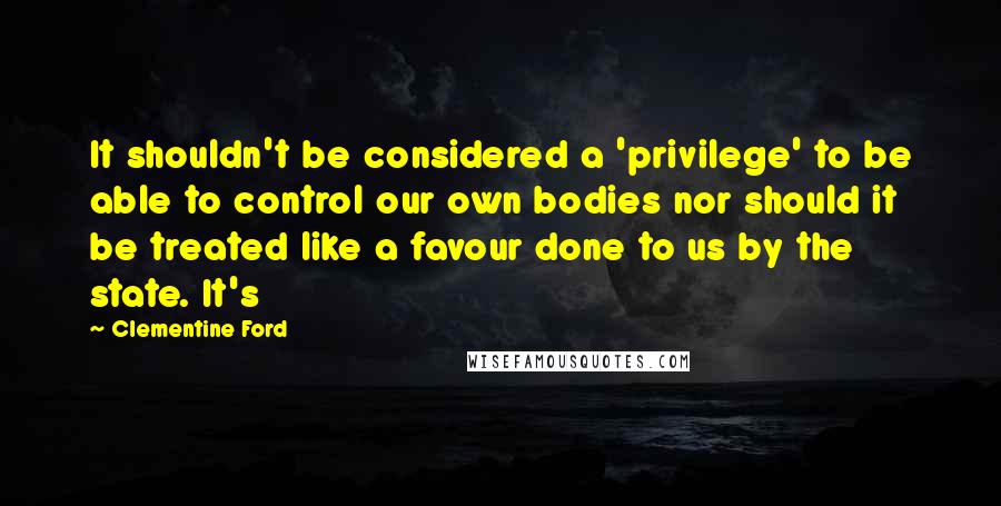 Clementine Ford Quotes: It shouldn't be considered a 'privilege' to be able to control our own bodies nor should it be treated like a favour done to us by the state. It's