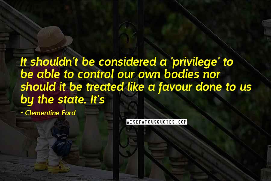 Clementine Ford Quotes: It shouldn't be considered a 'privilege' to be able to control our own bodies nor should it be treated like a favour done to us by the state. It's