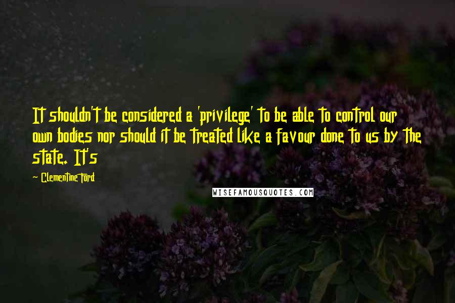 Clementine Ford Quotes: It shouldn't be considered a 'privilege' to be able to control our own bodies nor should it be treated like a favour done to us by the state. It's