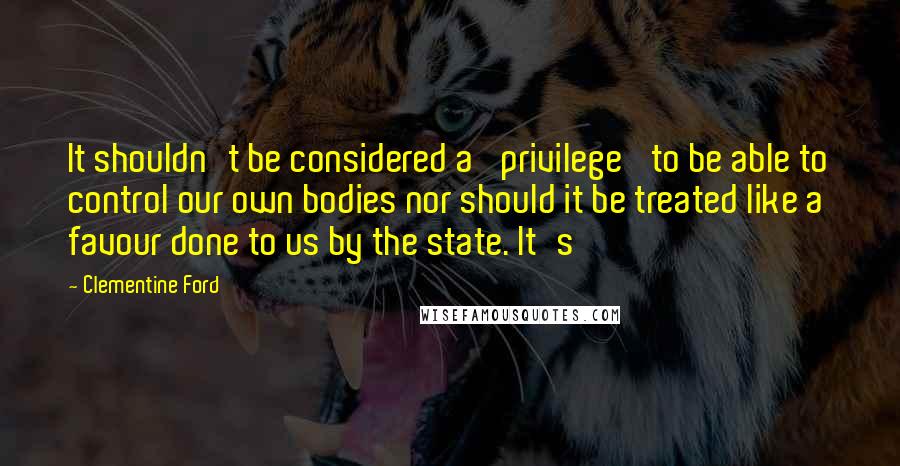 Clementine Ford Quotes: It shouldn't be considered a 'privilege' to be able to control our own bodies nor should it be treated like a favour done to us by the state. It's