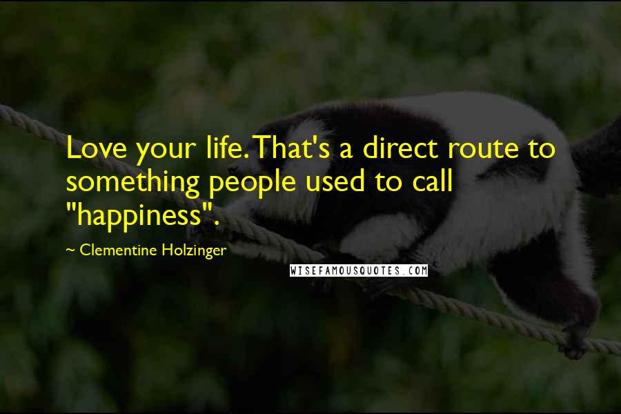 Clementine Holzinger Quotes: Love your life. That's a direct route to something people used to call "happiness".