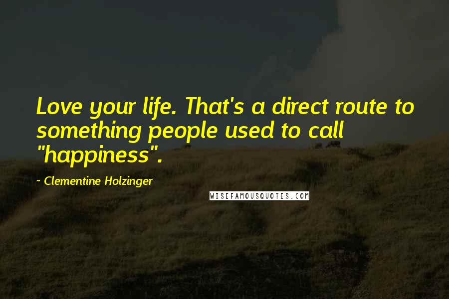 Clementine Holzinger Quotes: Love your life. That's a direct route to something people used to call "happiness".
