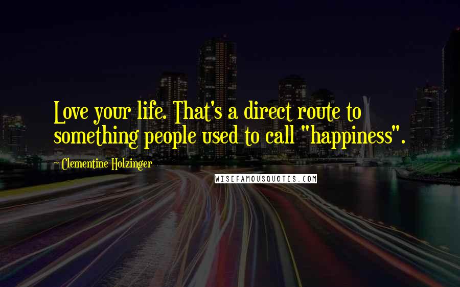 Clementine Holzinger Quotes: Love your life. That's a direct route to something people used to call "happiness".