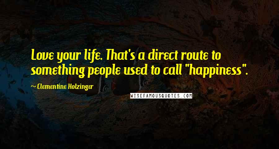 Clementine Holzinger Quotes: Love your life. That's a direct route to something people used to call "happiness".