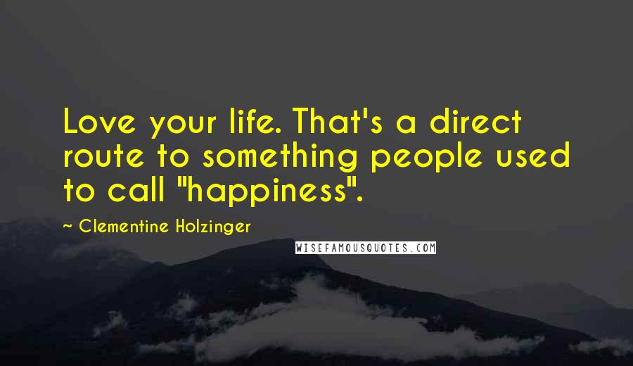 Clementine Holzinger Quotes: Love your life. That's a direct route to something people used to call "happiness".