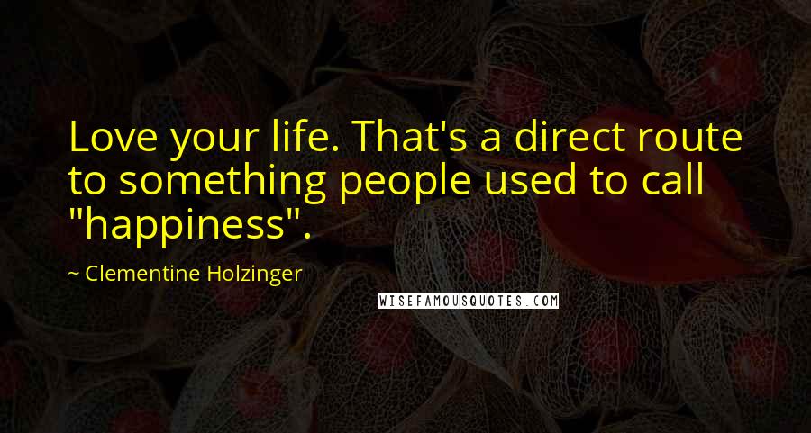 Clementine Holzinger Quotes: Love your life. That's a direct route to something people used to call "happiness".