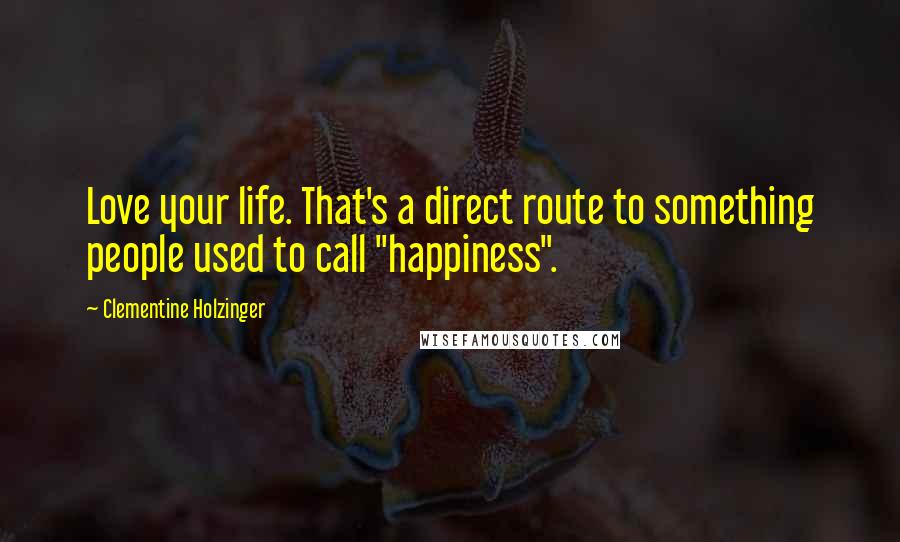 Clementine Holzinger Quotes: Love your life. That's a direct route to something people used to call "happiness".