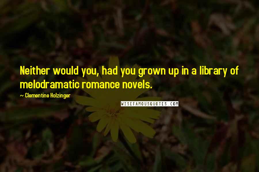 Clementine Holzinger Quotes: Neither would you, had you grown up in a library of melodramatic romance novels.