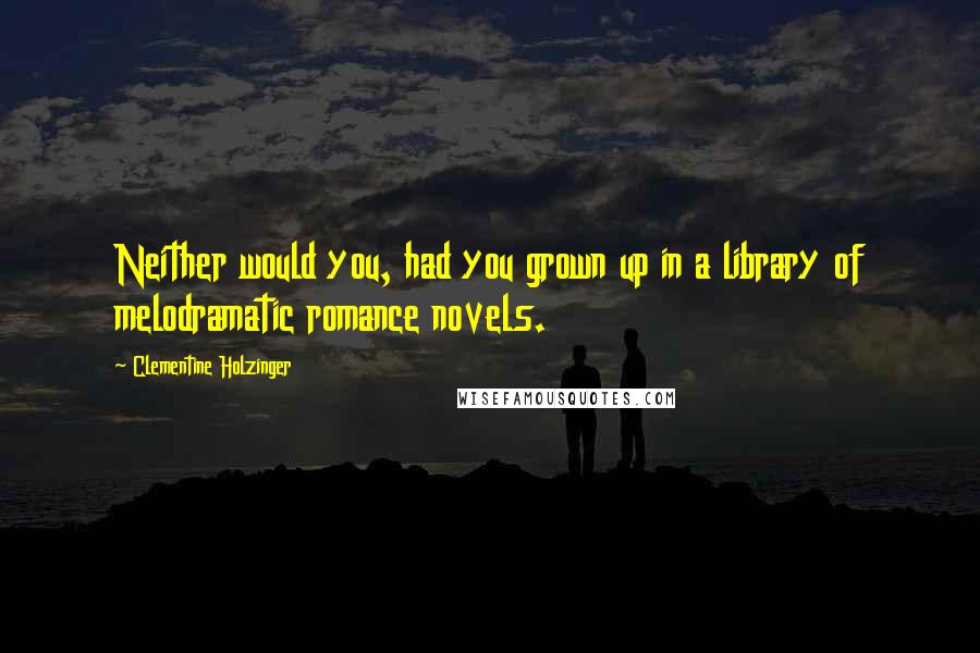 Clementine Holzinger Quotes: Neither would you, had you grown up in a library of melodramatic romance novels.