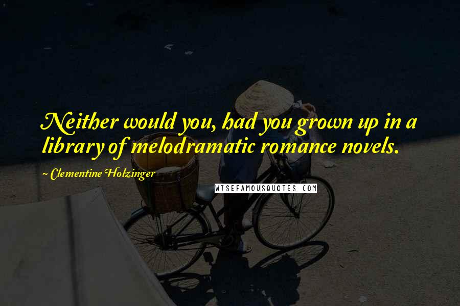 Clementine Holzinger Quotes: Neither would you, had you grown up in a library of melodramatic romance novels.