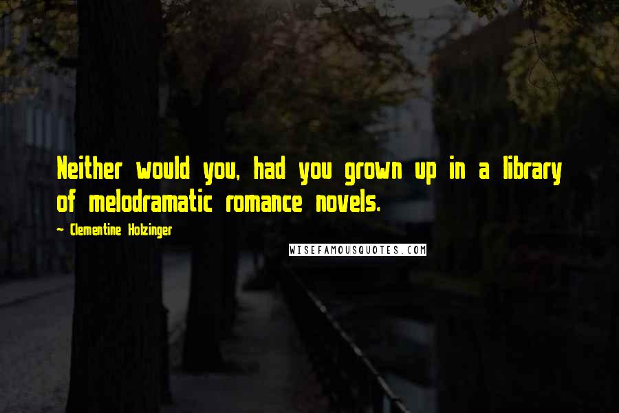 Clementine Holzinger Quotes: Neither would you, had you grown up in a library of melodramatic romance novels.