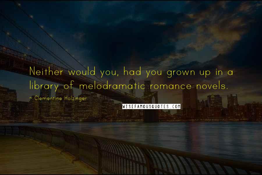 Clementine Holzinger Quotes: Neither would you, had you grown up in a library of melodramatic romance novels.