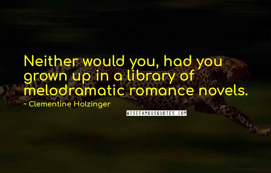 Clementine Holzinger Quotes: Neither would you, had you grown up in a library of melodramatic romance novels.