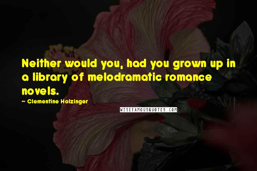 Clementine Holzinger Quotes: Neither would you, had you grown up in a library of melodramatic romance novels.