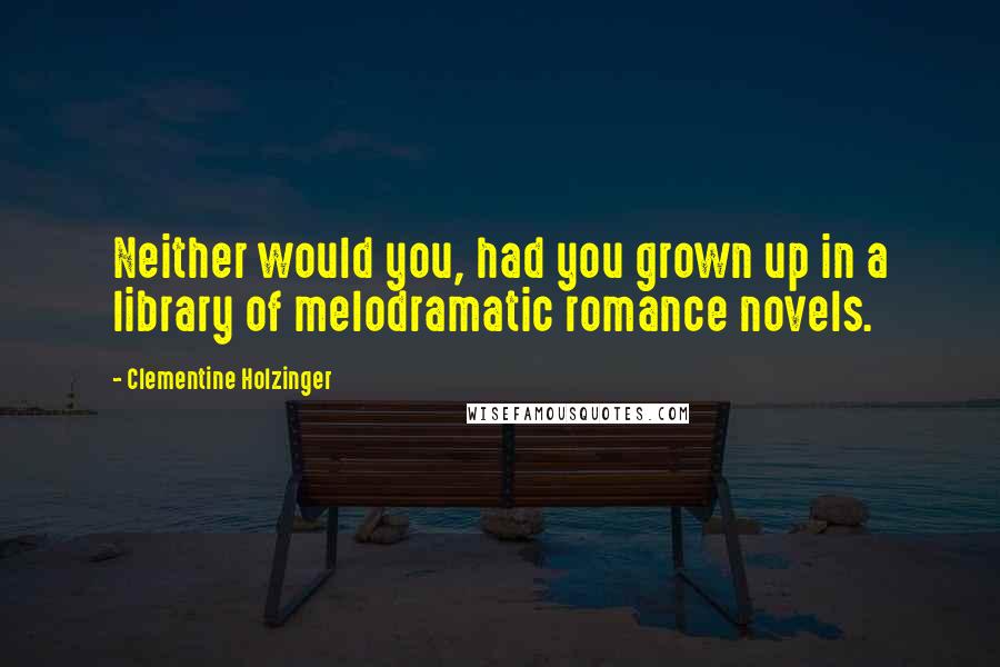 Clementine Holzinger Quotes: Neither would you, had you grown up in a library of melodramatic romance novels.