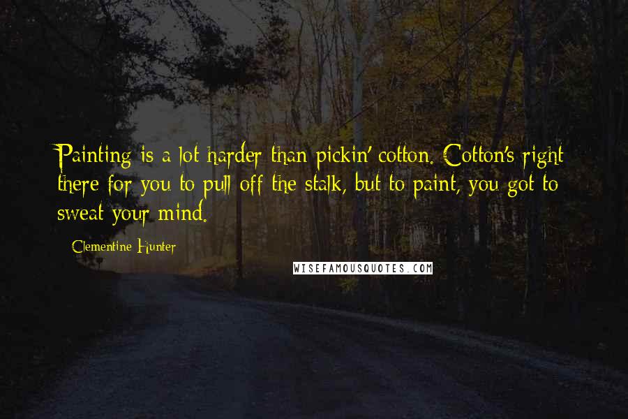 Clementine Hunter Quotes: Painting is a lot harder than pickin' cotton. Cotton's right there for you to pull off the stalk, but to paint, you got to sweat your mind.