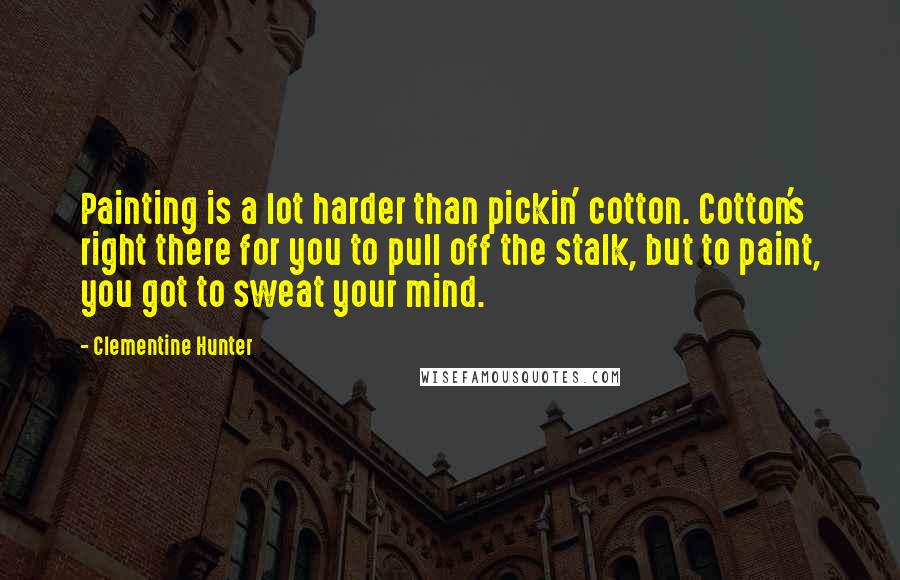 Clementine Hunter Quotes: Painting is a lot harder than pickin' cotton. Cotton's right there for you to pull off the stalk, but to paint, you got to sweat your mind.