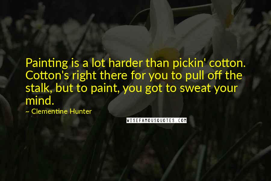 Clementine Hunter Quotes: Painting is a lot harder than pickin' cotton. Cotton's right there for you to pull off the stalk, but to paint, you got to sweat your mind.