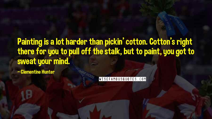 Clementine Hunter Quotes: Painting is a lot harder than pickin' cotton. Cotton's right there for you to pull off the stalk, but to paint, you got to sweat your mind.