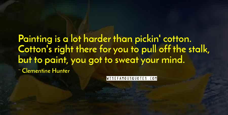Clementine Hunter Quotes: Painting is a lot harder than pickin' cotton. Cotton's right there for you to pull off the stalk, but to paint, you got to sweat your mind.