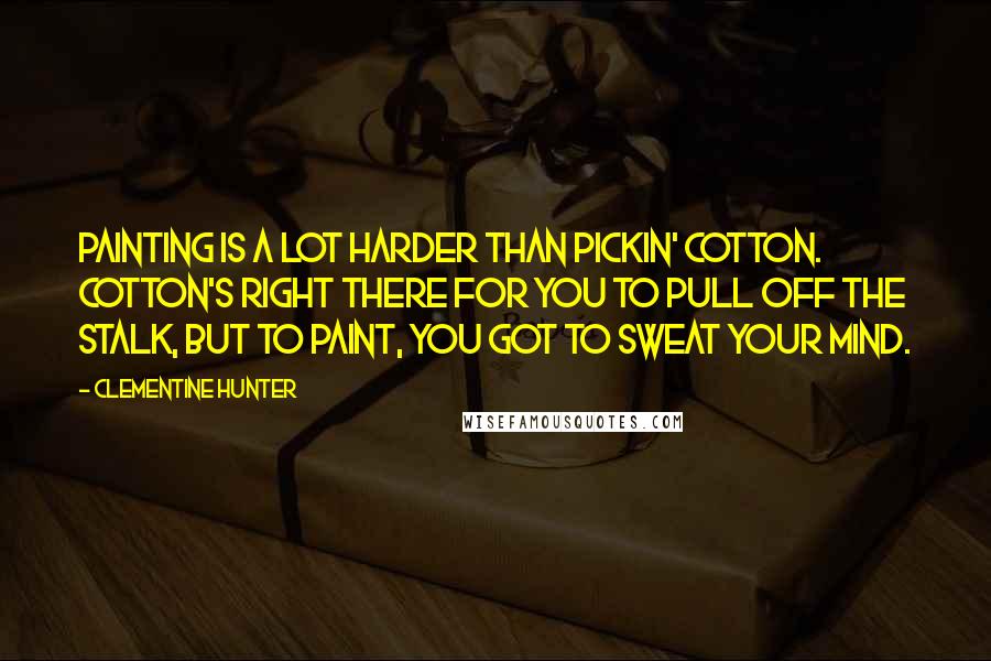 Clementine Hunter Quotes: Painting is a lot harder than pickin' cotton. Cotton's right there for you to pull off the stalk, but to paint, you got to sweat your mind.