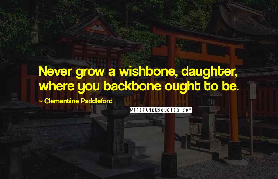 Clementine Paddleford Quotes: Never grow a wishbone, daughter, where you backbone ought to be.