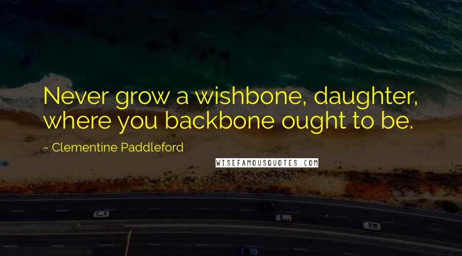 Clementine Paddleford Quotes: Never grow a wishbone, daughter, where you backbone ought to be.