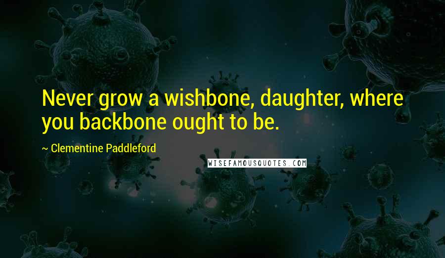 Clementine Paddleford Quotes: Never grow a wishbone, daughter, where you backbone ought to be.