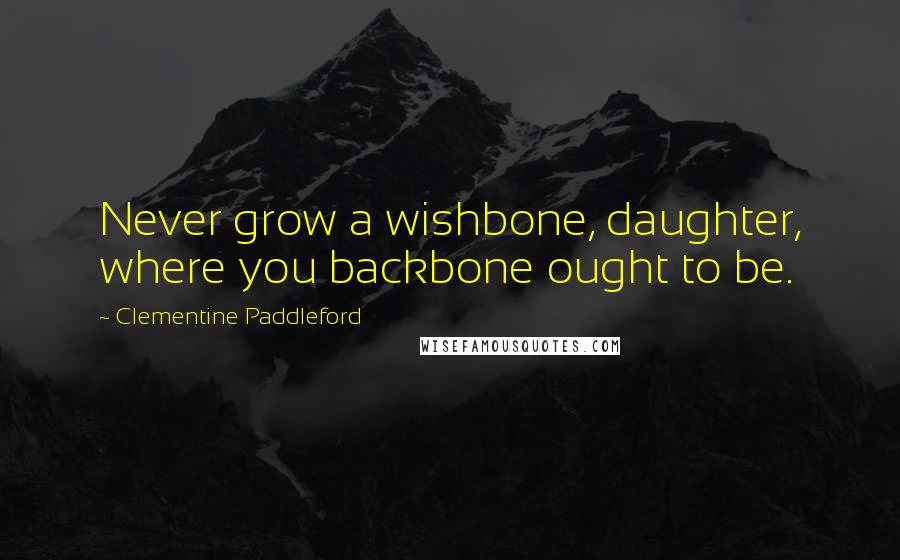 Clementine Paddleford Quotes: Never grow a wishbone, daughter, where you backbone ought to be.