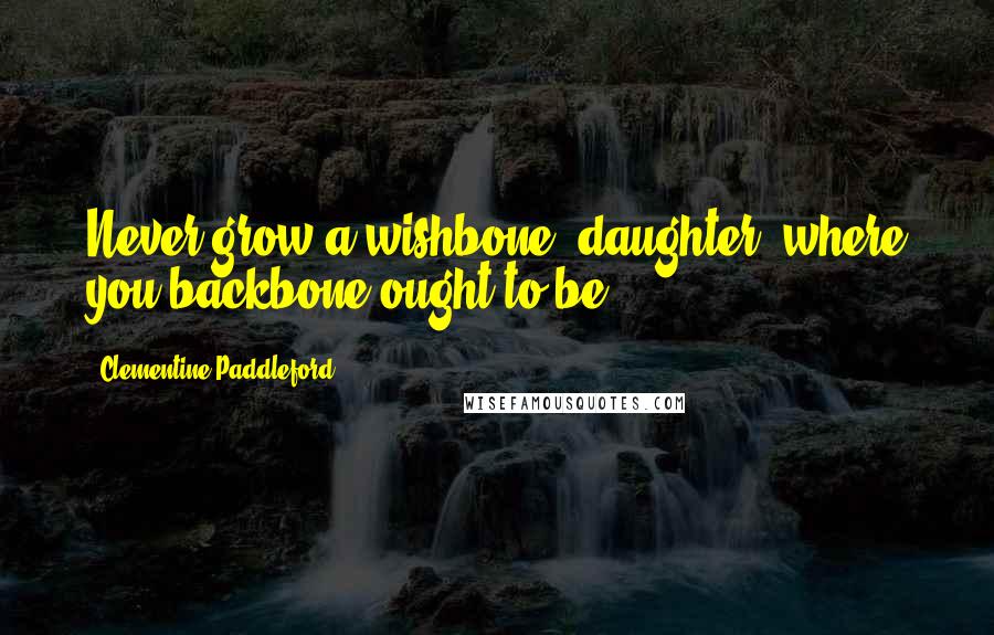 Clementine Paddleford Quotes: Never grow a wishbone, daughter, where you backbone ought to be.