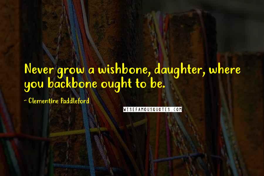 Clementine Paddleford Quotes: Never grow a wishbone, daughter, where you backbone ought to be.