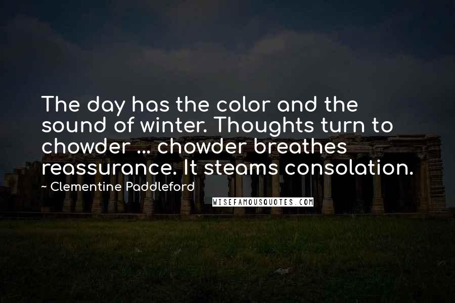 Clementine Paddleford Quotes: The day has the color and the sound of winter. Thoughts turn to chowder ... chowder breathes reassurance. It steams consolation.